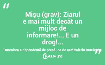 Mişu (grav): Ziarul e mai mult decât un mijloc de informare!... E un drog!... Omenirea e dependentă de presă, ca de aer! Valeriu Butulescu...