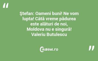 Ştefan: Oameni buni! Ne vom lupta! Câtă vreme pădurea este alături de noi, Moldova nu e singură! Valeriu Butulescu...