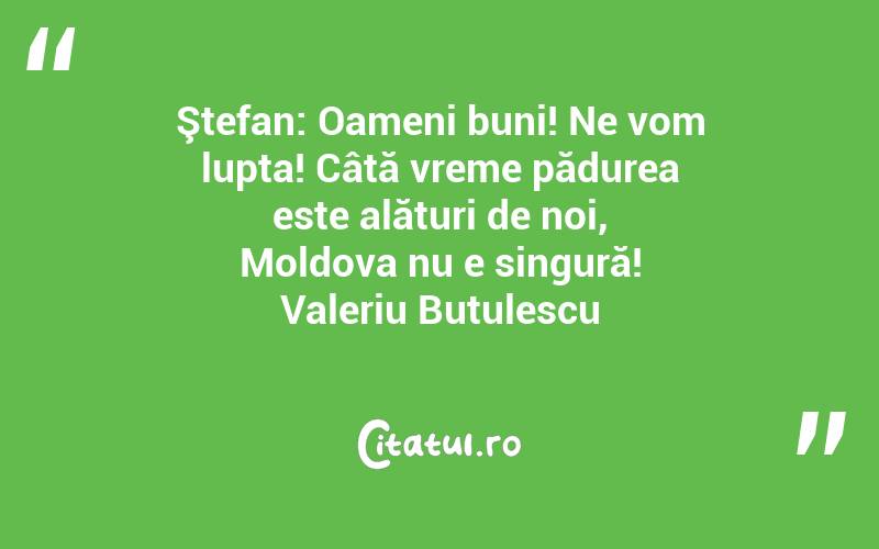 Ştefan: Oameni buni! Ne vom lupta! Câtă vreme pădurea este alături de noi, Moldova nu e singură! Valeriu Butulescu
