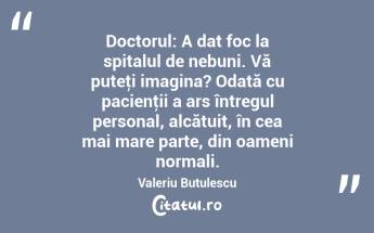 Doctorul: A dat foc la spitalul de nebuni. Vă puteţi imagina? Odată cu pacienţii a ars întregul personal, alcătuit, în cea mai mare parte, din oameni normali. Valeriu Butulescu...