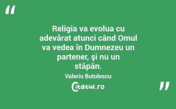 Religia va evolua cu adevărat atunci când Omul va vedea în Dumnezeu un partener, şi nu un stăpân. Valeriu Butulescu...