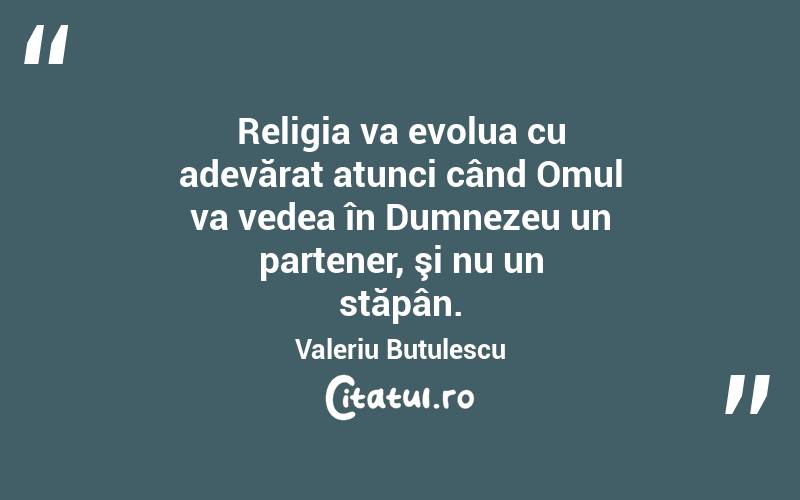 Religia va evolua cu adevărat atunci când Omul va vedea în Dumnezeu un partener, şi nu un stăpân. Valeriu Butulescu
