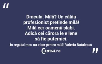 Dracula: Milă? Un călău profesionist pretinde milă! Milă cer oamenii slabi. Adică cei cărora le e lene să fie puternici. În regatul meu nu e loc pentru milă! Valeriu Butulescu...