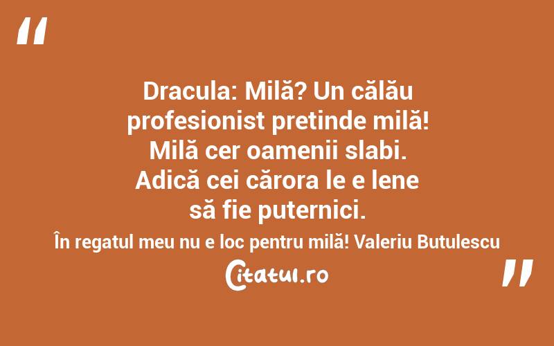 Dracula: Milă? Un călău profesionist pretinde milă! Milă cer oamenii slabi. Adică cei cărora le e lene să fie puternici. În regatul meu nu e loc pentru milă! Valeriu Butulescu
