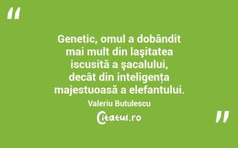 Genetic, omul a dobândit mai mult din laşitatea iscusită a şacalului, decât din inteligenţa majestuoasă a elefantului. Valeriu Butulescu...