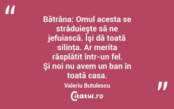 Bătrâna: Omul acesta se străduieşte să ne jefuiască. Îşi dă toată silinţa. Ar merita răsplătit într-un fel. Şi noi nu avem un ban în toată casa. Valeriu Butulescu...