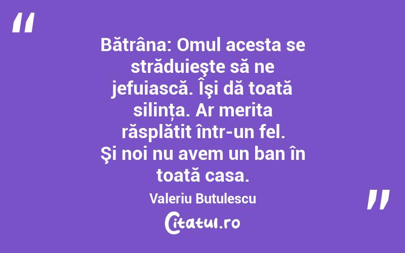 Bătrâna: Omul acesta se străduieşte să ne jefuiască. Îşi dă toată silinţa. Ar merita răsplătit într-un fel. Şi noi nu avem un ban în toată casa. Valeriu Butulescu
