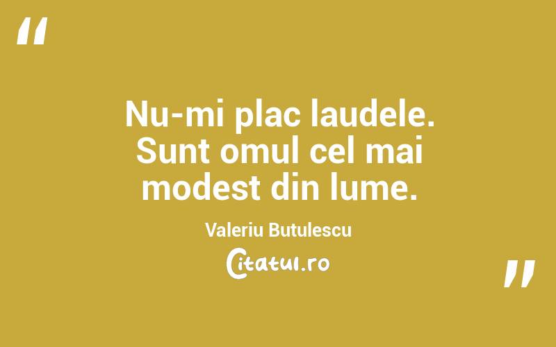 Nu-mi plac laudele. Sunt omul cel mai modest din lume. Valeriu Butulescu
