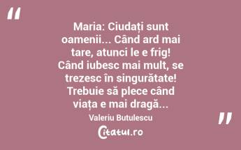 Maria: Ciudaţi sunt oamenii... Când ard mai tare, atunci le e frig! Când iubesc mai mult, se trezesc în singurătate! Trebuie să plece când viaţa e mai dragă... Valeriu Butulescu...