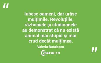 Iubesc oameni, dar urăsc mulţimile. Revoluţiile, războaiele şi stadioanele au demonstrat că nu există animal mai stupid şi mai crud decât mulţimea. Valeriu Butulescu...
