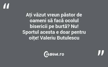 Aţi văzut vreun păstor de oameni să facă ocolul bisericii pe burtă? Nu! Sportul acesta e doar pentru oiţe! Valeriu Butulescu...