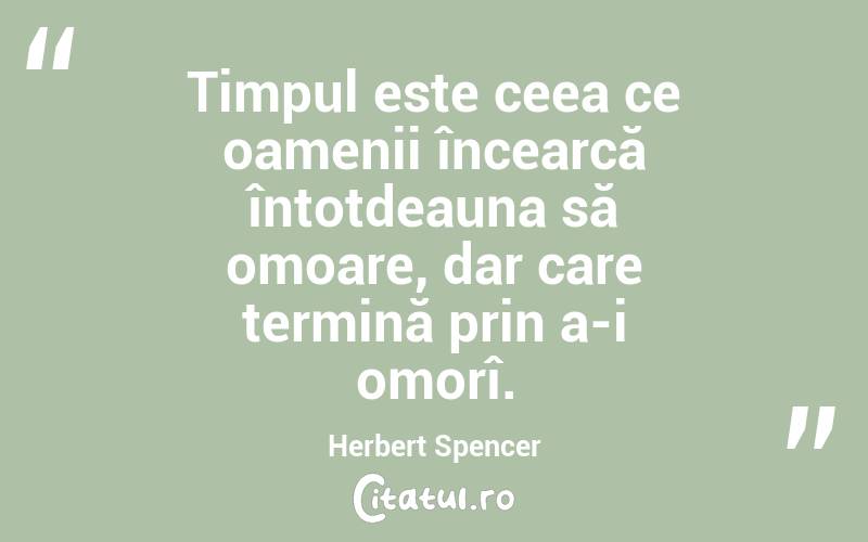 Timpul este ceea ce oamenii încearcă întotdeauna să omoare, dar care termină prin a-i omorî. Herbert Spencer