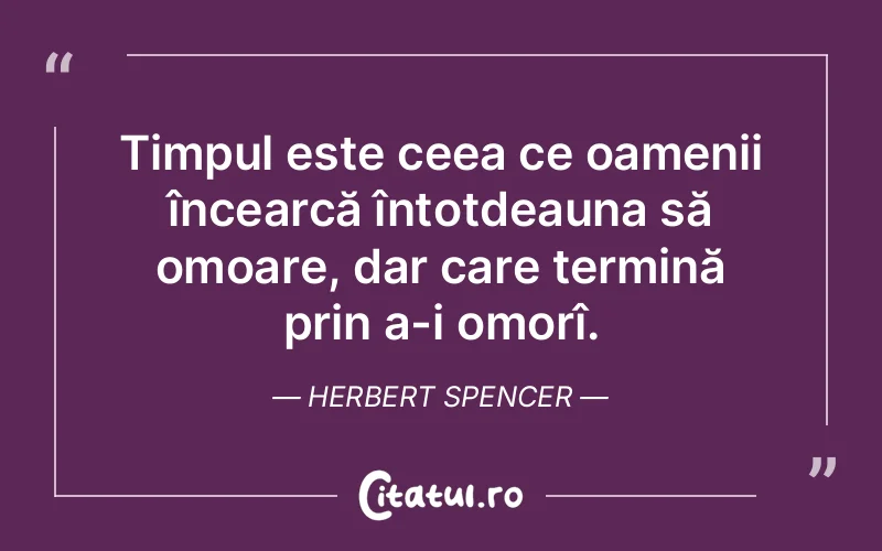 Timpul este ceea ce oamenii încearcă întotdeauna să omoare, dar care termină prin a-i omorî. Herbert Spencer