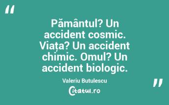 Pământul? Un accident cosmic. Viaţa? Un accident chimic. Omul? Un accident biologic. Valeriu Butulescu...