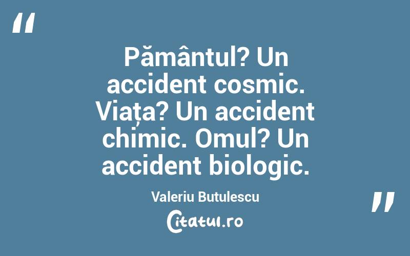 Pământul? Un accident cosmic. Viaţa? Un accident chimic. Omul? Un accident biologic. Valeriu Butulescu
