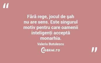 Fără rege, jocul de şah nu are sens. Este singurul motiv pentru care oamenii inteligenţi acceptă monarhia. Valeriu Butulescu...