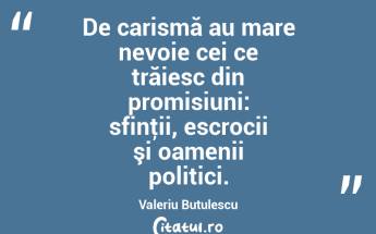 De carismă au mare nevoie cei ce trăiesc din promisiuni: sfinţii, escrocii şi oamenii politici. Valeriu Butulescu...