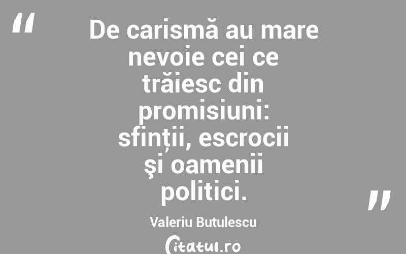 De carismă au mare nevoie cei ce trăiesc din promisiuni: sfinţii, escrocii şi oamenii politici. Valeriu Butulescu
