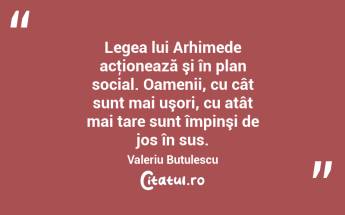 Legea lui Arhimede acţionează şi în plan social. Oamenii, cu cât sunt mai uşori, cu atât mai tare sunt împinşi de jos în sus. Valeriu Butulescu...