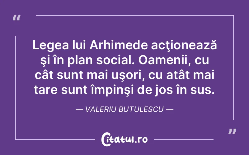 Legea lui Arhimede acţionează şi în plan social. Oamenii, cu cât sunt mai uşori, cu atât mai tare sunt împinşi de jos în sus. Valeriu Butulescu