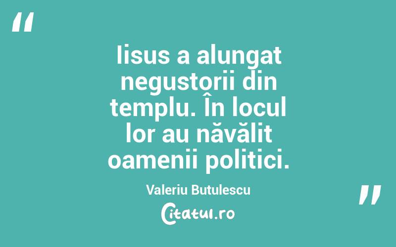 Iisus a alungat negustorii din templu. În locul lor au năvălit oamenii politici. Valeriu Butulescu

