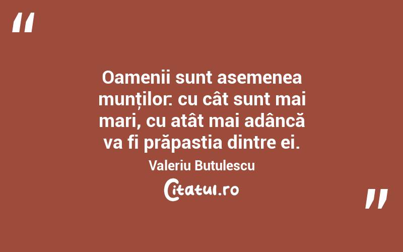 Oamenii sunt asemenea munţilor: cu cât sunt mai mari, cu atât mai adâncă va fi prăpastia dintre ei. Valeriu Butulescu