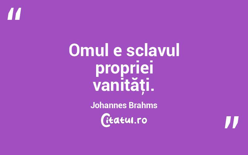 Omul e sclavul propriei vanităţi. Johannes Brahms
