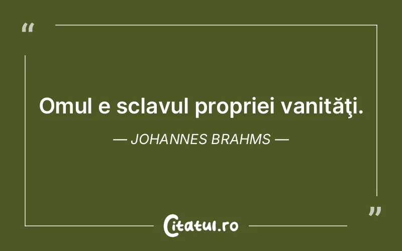 Omul e sclavul propriei vanităţi. Johannes Brahms