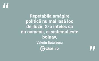 Repetabila amăgire politică nu mai lasă loc de iluzii. S-a înţeles că nu oamenii, ci sistemul este bolnav. Valeriu Butulescu...
