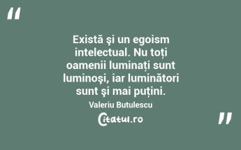 Există şi un egoism intelectual. Nu toţi oamenii luminaţi sunt luminoşi, iar luminători sunt şi mai puţini. Valeriu Butulescu...
