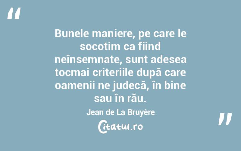 Bunele maniere, pe care le socotim ca fiind neînsemnate, sunt adesea tocmai criteriile după care oamenii ne judecă, în bine sau în rău. Jean de La Bruyère
