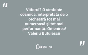 Viitorul? O simfonie cosmică, interpretată de o orchestră tot mai numeroasă şi tot mai performantă: Omenirea! Valeriu Butulescu...