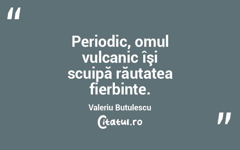 Periodic, omul vulcanic îşi scuipă răutatea fierbinte. Valeriu Butulescu
