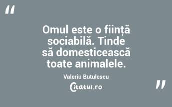 Omul este o fiinţă sociabilă. Tinde să domesticească toate animalele. Valeriu Butulescu...