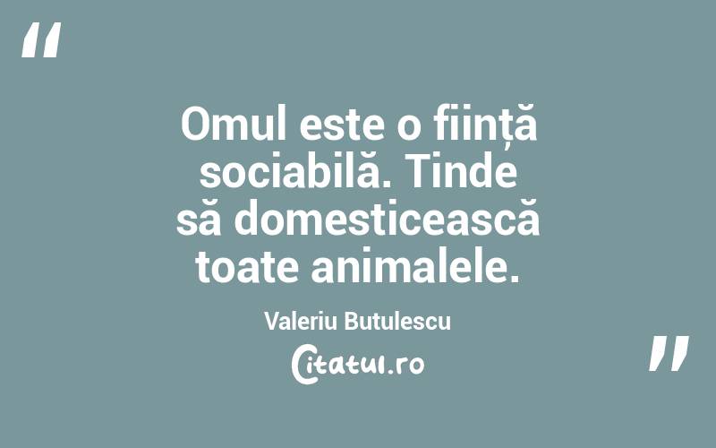 Omul este o fiinţă sociabilă. Tinde să domesticească toate animalele. Valeriu Butulescu
