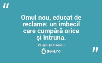 Omul nou, educat de reclame: un imbecil care cumpără orice şi întruna. Valeriu Butulescu...