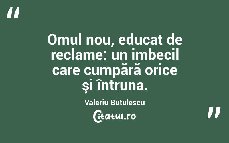 Omul nou, educat de reclame: un imbecil care cumpără orice şi întruna. Valeriu Butulescu
