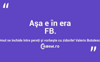Aşa e în era FB. Omul se închide între pereţi şi vorbeşte cu zidurile! Valeriu Butulescu...