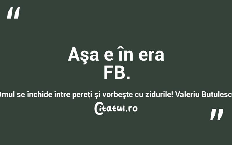 Aşa e în era FB. Omul se închide între pereţi şi vorbeşte cu zidurile! Valeriu Butulescu
