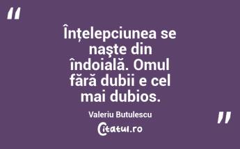 Înţelepciunea se naşte din îndoială. Omul fără dubii e cel mai dubios. Valeriu Butulescu...