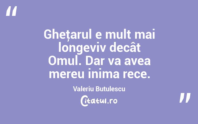 Gheţarul e mult mai longeviv decât Omul. Dar va avea mereu inima rece. Valeriu Butulescu