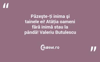 Păzeşte-ţi inima şi tainele ei! Atâţia oameni fără inimă stau la pândă! Valeriu Butulescu...