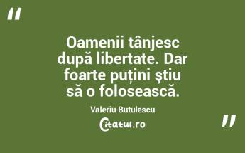 Oamenii tânjesc după libertate. Dar foarte puţini ştiu să o folosească. Valeriu Butulescu...