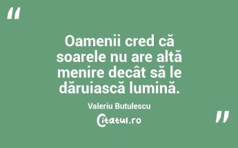 Oamenii cred că soarele nu are altă menire decât să le dăruiască lumină. Valeriu Butulescu...