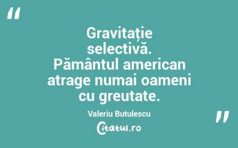 Gravitaţie selectivă. Pământul american atrage numai oameni cu greutate. Valeriu Butulescu...