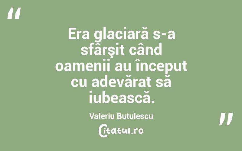Era glaciară s-a sfârşit când oamenii au început cu adevărat să iubească. Valeriu Butulescu
