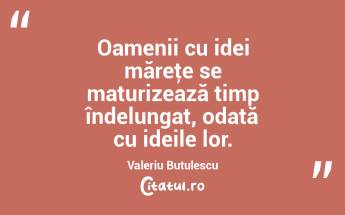 Oamenii cu idei măreţe se maturizează timp îndelungat, odată cu ideile lor. Valeriu Butulescu...