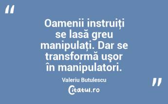 Oamenii instruiţi se lasă greu manipulaţi. Dar se transformă uşor în manipulatori. Valeriu Butulescu...