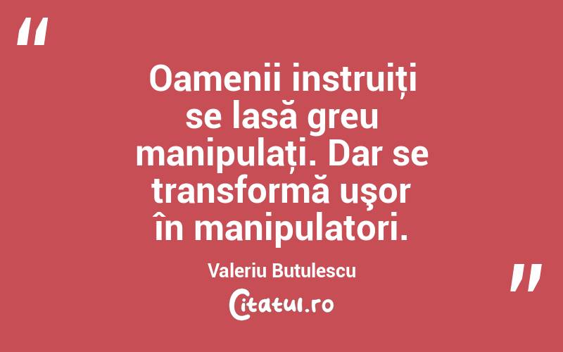 Oamenii instruiţi se lasă greu manipulaţi. Dar se transformă uşor în manipulatori. Valeriu Butulescu
