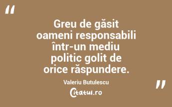 Greu de găsit oameni responsabili într-un mediu politic golit de orice răspundere. Valeriu Butulescu...